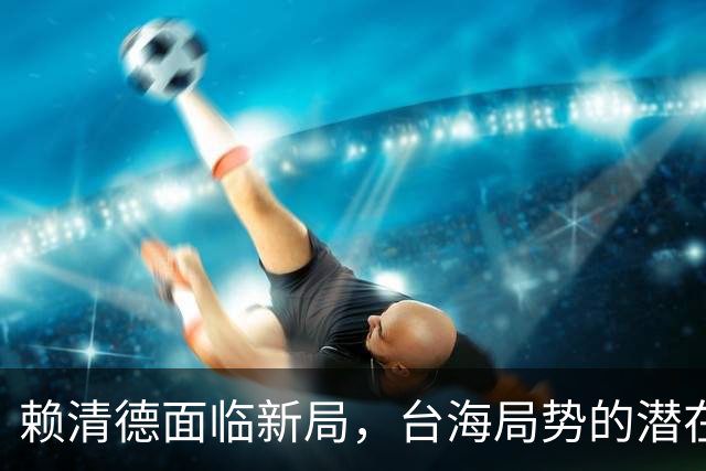 赖清德面临新局，台海局势的潜在变革已然开启